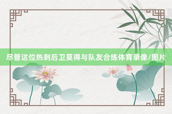 尽管这位热刺后卫莫得与队友合练体育录像/图片