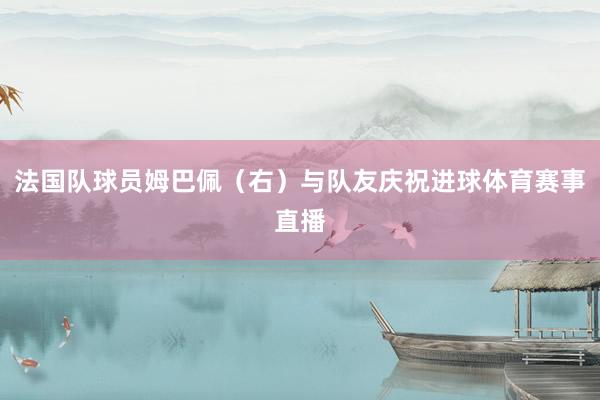 法国队球员姆巴佩（右）与队友庆祝进球体育赛事直播